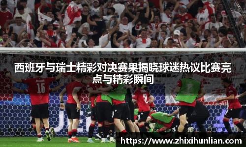 西班牙与瑞士精彩对决赛果揭晓球迷热议比赛亮点与精彩瞬间